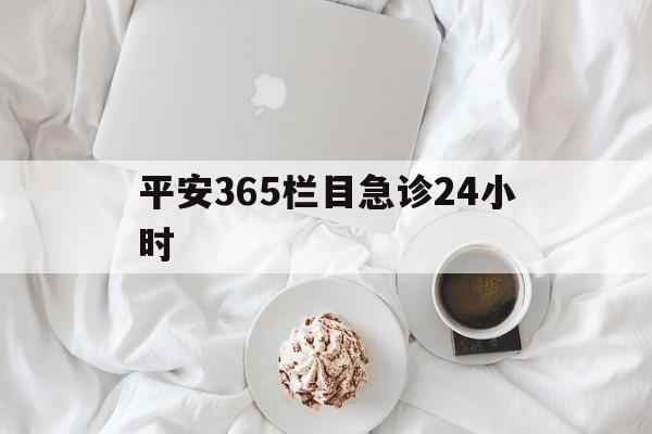 长兴平安365栏目急诊24小时的最新政策(2025年长兴平安365急诊24小时2015分享)
