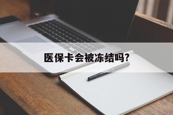 长兴医保卡会被冻结吗?的最新政策(2025年长兴欠银行钱医保卡会被冻结吗分享)
