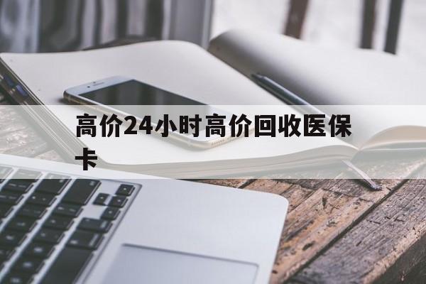 长兴高价24小时高价回收医保卡的最新政策(2025年长兴温州高价回收医保卡分享)