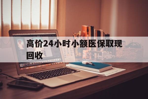 长兴高价24小时小额医保取现回收的最新政策(2025年长兴高价24小时小额医保取现回收是真的吗分享)